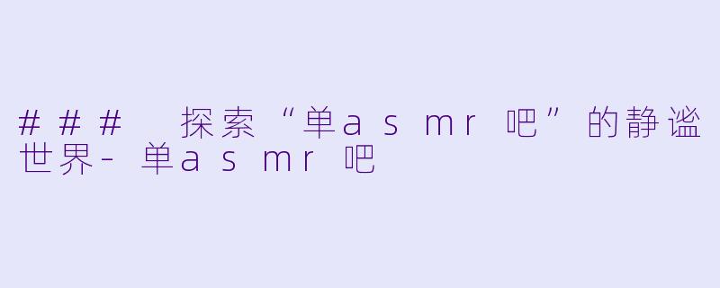 ### 探索“单asmr吧”的静谧世界-单asmr吧