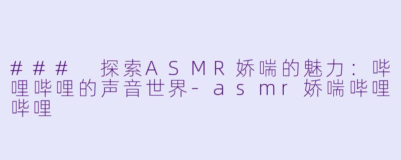 ### 探索ASMR娇喘的魅力：哔哩哔哩的声音世界-asmr娇喘哔哩哔哩