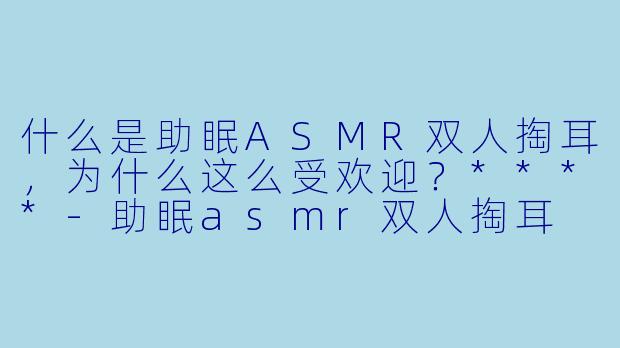 什么是助眠ASMR双人掏耳,为什么这么受欢迎?****