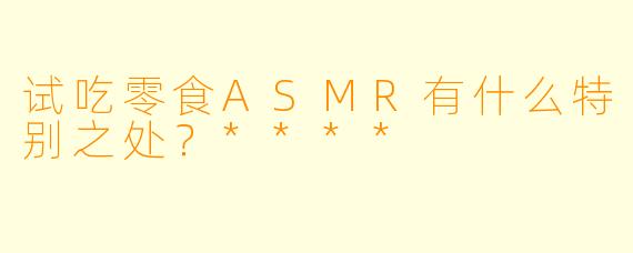 试吃零食ASMR有什么特别之处？****