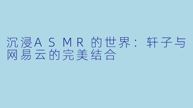 沉浸ASMR的世界:轩子与网易云的完美结合