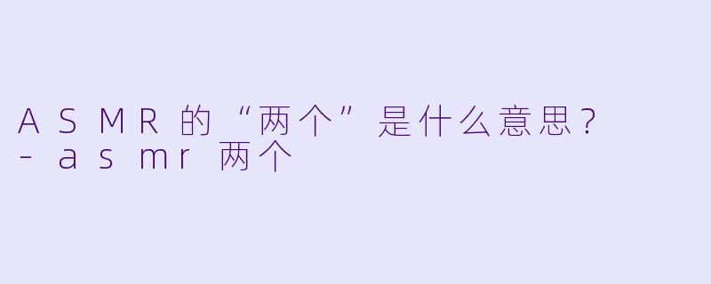 ASMR的“两个”是什么意思？  -asmr两个