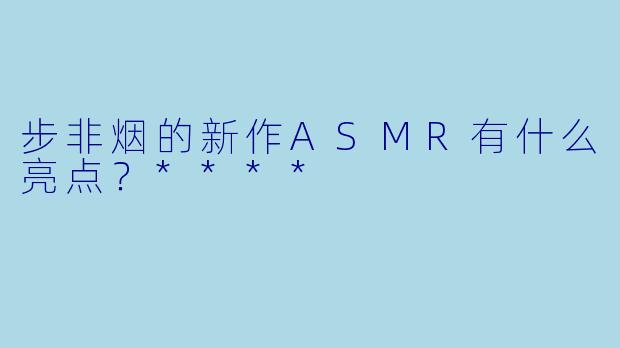 步非烟的新作ASMR有什么亮点?****