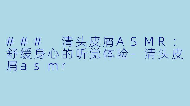### 清头皮屑ASMR：舒缓身心的听觉体验-清头皮屑asmr