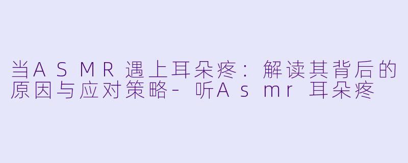 当ASMR遇上耳朵疼：解读其背后的原因与应对策略-听Asmr耳朵疼