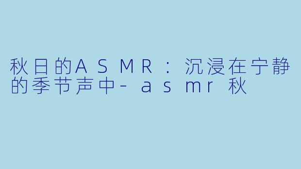 秋日的ASMR：沉浸在宁静的季节声中-asmr秋