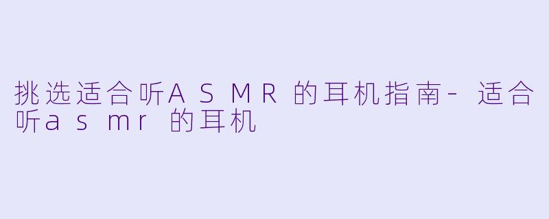 挑选适合听ASMR的耳机指南-适合听asmr的耳机
