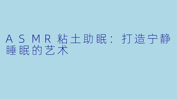 ASMR粘土助眠：打造宁静睡眠的艺术