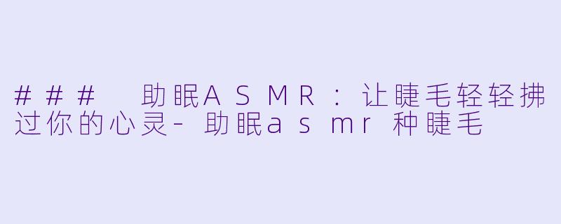 ### 助眠ASMR：让睫毛轻轻拂过你的心灵-助眠asmr种睫毛