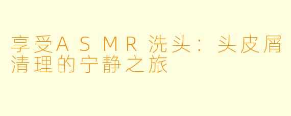 享受ASMR洗头：头皮屑清理的宁静之旅