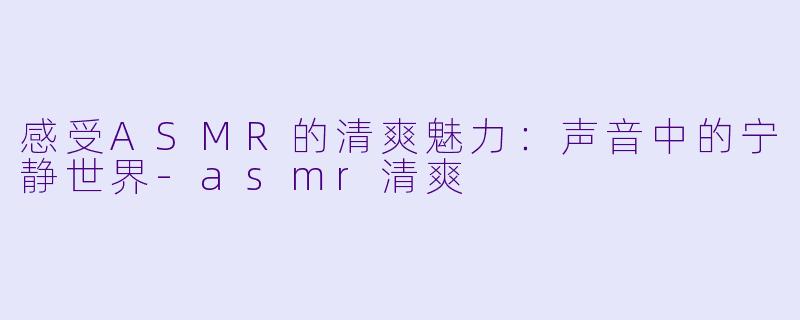 感受ASMR的清爽魅力：声音中的宁静世界-asmr清爽