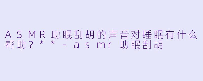ASMR助眠刮胡的声音对睡眠有什么帮助?**