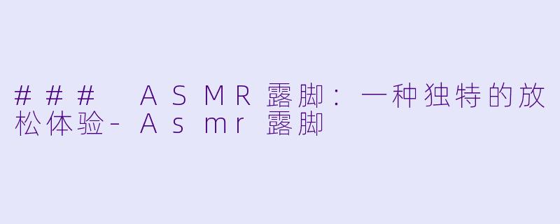 ### ASMR露脚：一种独特的放松体验-Asmr露脚