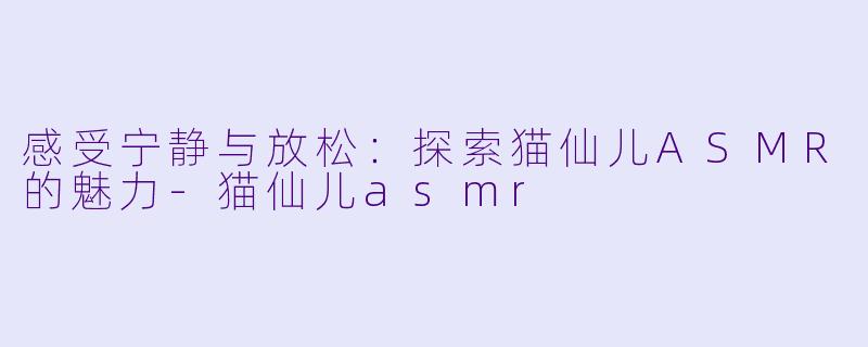 感受宁静与放松:探索猫仙儿ASMR的魅力