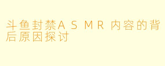 斗鱼封禁ASMR内容的背后原因探讨