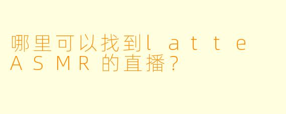 哪里可以找到latte ASMR的直播？