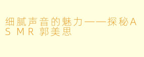 细腻声音的魅力——探秘ASMR郭美思