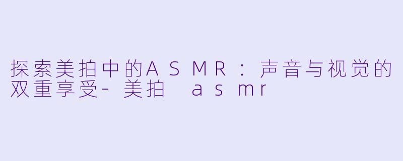 探索美拍中的ASMR：声音与视觉的双重享受-美拍 asmr