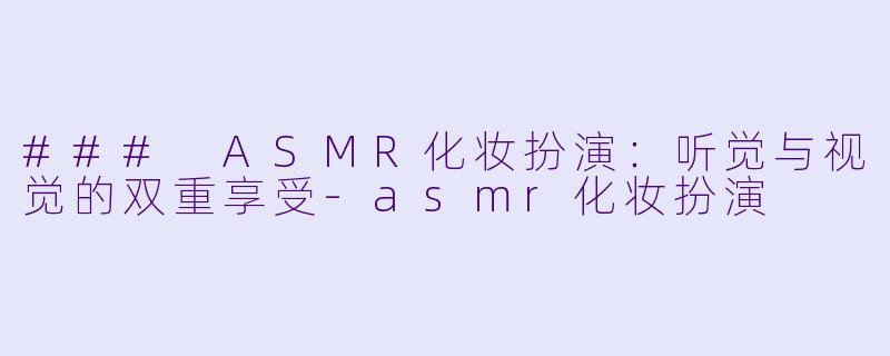 ### ASMR化妆扮演:听觉与视觉的双重享受