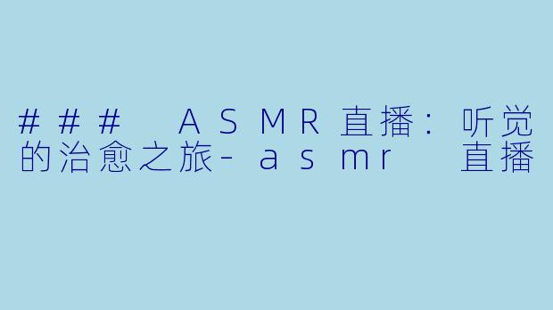 ### ASMR直播：听觉的治愈之旅-asmr 直播