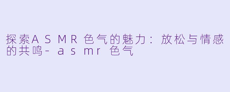 探索ASMR色气的魅力:放松与情感的共鸣