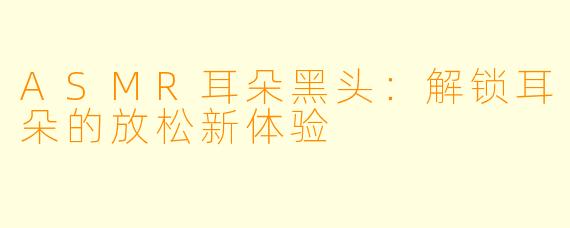 ASMR耳朵黑头：解锁耳朵的放松新体验