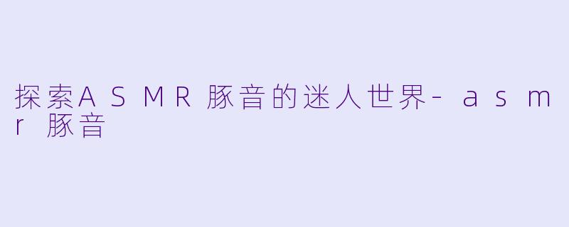 探索ASMR豚音的迷人世界-asmr豚音