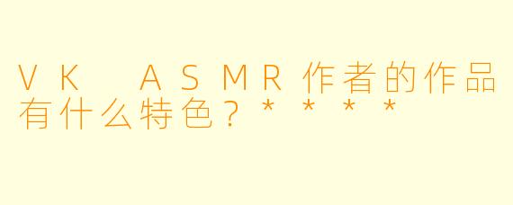 VK ASMR作者的作品有什么特色?****