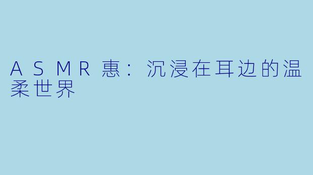 ASMR惠：沉浸在耳边的温柔世界