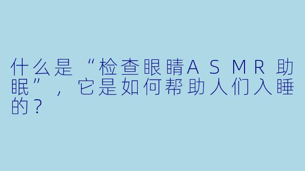 什么是“检查眼睛ASMR助眠”,它是如何帮助人们入睡的?