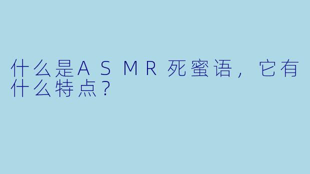 什么是ASMR死蜜语,它有什么特点?