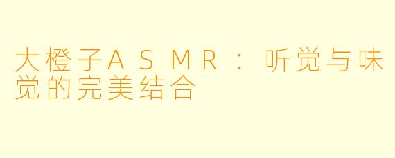 大橙子ASMR：听觉与味觉的完美结合