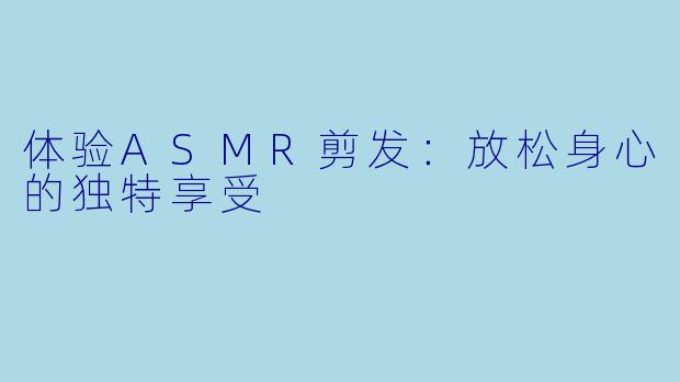体验ASMR剪发：放松身心的独特享受
