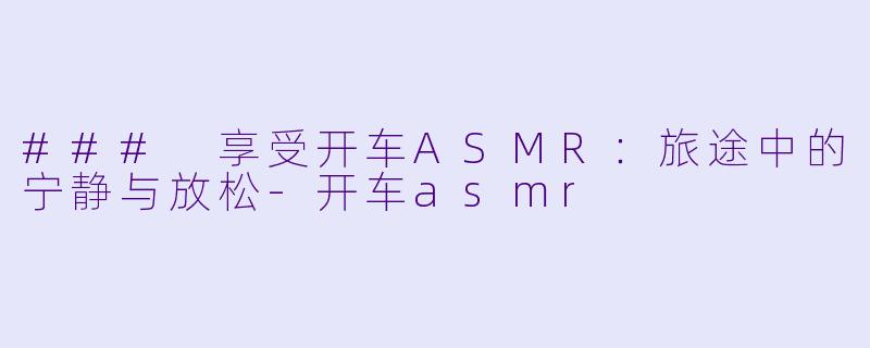 ### 享受开车ASMR：旅途中的宁静与放松-开车asmr