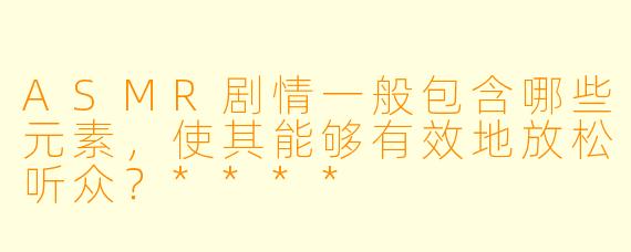 ASMR剧情一般包含哪些元素,使其能够有效地放松听众?****