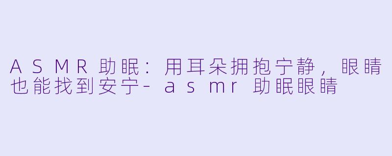 ASMR助眠：用耳朵拥抱宁静，眼睛也能找到安宁-asmr助眠眼睛