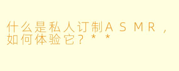 什么是私人订制ASMR,如何体验它?**
