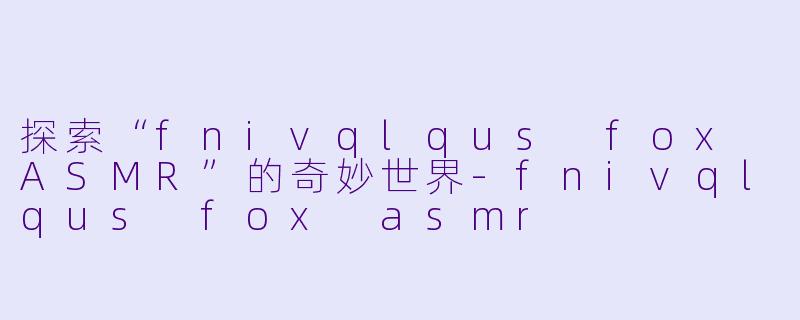 探索“fnivqlqus fox ASMR”的奇妙世界-fnivqlqus fox asmr