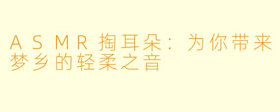 ASMR掏耳朵：为你带来梦乡的轻柔之音