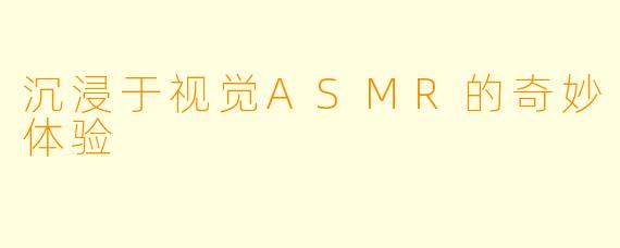 沉浸于视觉ASMR的奇妙体验