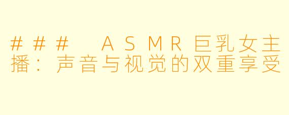 ### ASMR巨乳女主播：声音与视觉的双重享受