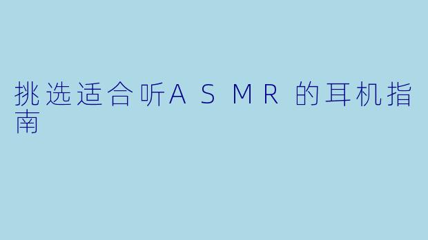 挑选适合听ASMR的耳机指南