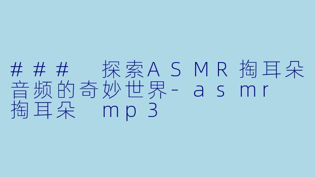 ### 探索ASMR掏耳朵音频的奇妙世界