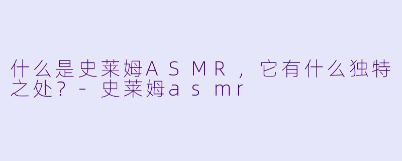 什么是史莱姆ASMR,它有什么独特之处?