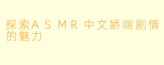 探索ASMR中文娇喘剧情的魅力