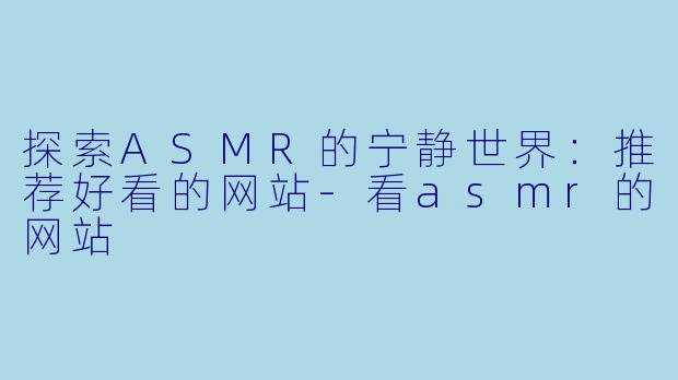 探索ASMR的宁静世界：推荐好看的网站-看asmr的网站