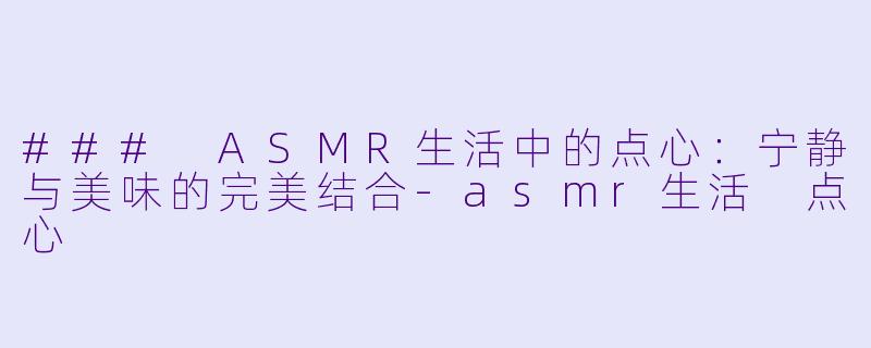 ### ASMR生活中的点心：宁静与美味的完美结合-asmr生活 点心