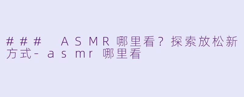 ### ASMR哪里看？探索放松新方式-asmr哪里看
