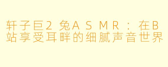 轩子巨2兔ASMR：在B站享受耳畔的细腻声音世界