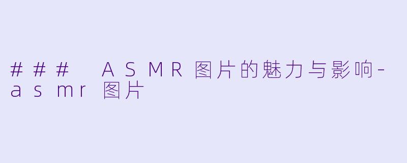 ### ASMR图片的魅力与影响-asmr图片